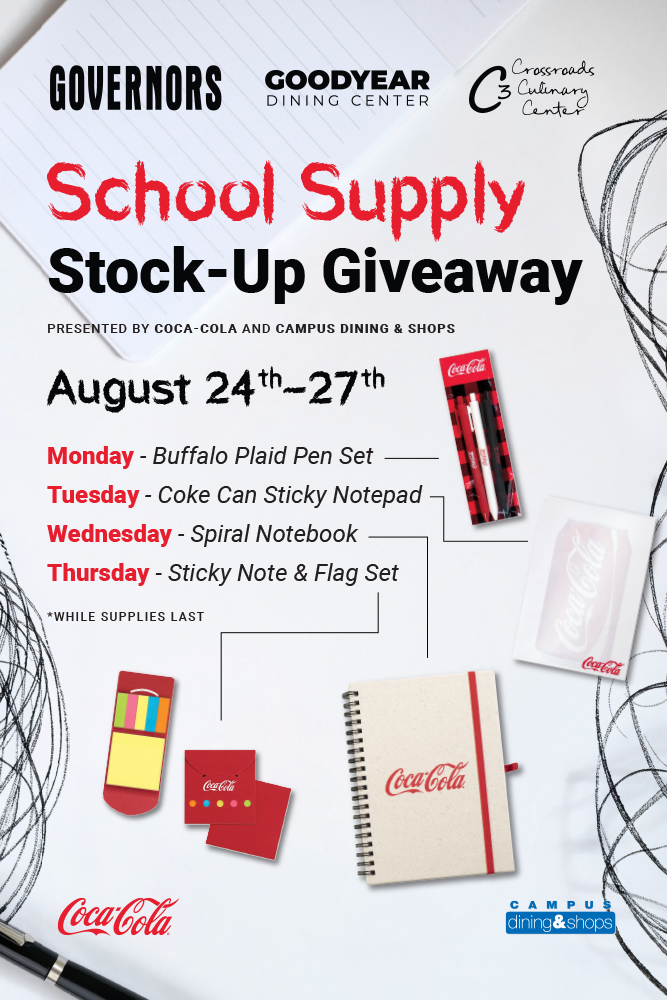 Governors Dining Center, Goodyear Dining Center and Crossroads Culinary Center (C3) School Supply Stock-Up giveaway Presented by Coca-Cola and campus dining & shops. August 24th-27th. Monday: Buffalo Plaid Pen Set. Tuesday: Coke Can Sticky Notepad. Wednesday: Spiral Notebook. Thursday: Sticky Note & Flag Set. while supplies last